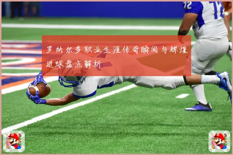 罗纳尔多职业生涯传奇瞬间与辉煌进球盘点解析