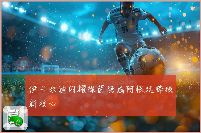 伊卡尔迪闪耀绿茵场成阿根廷锋线新核心