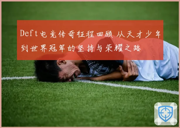 Deft电竞传奇征程回顾 从天才少年到世界冠军的坚持与荣耀之路