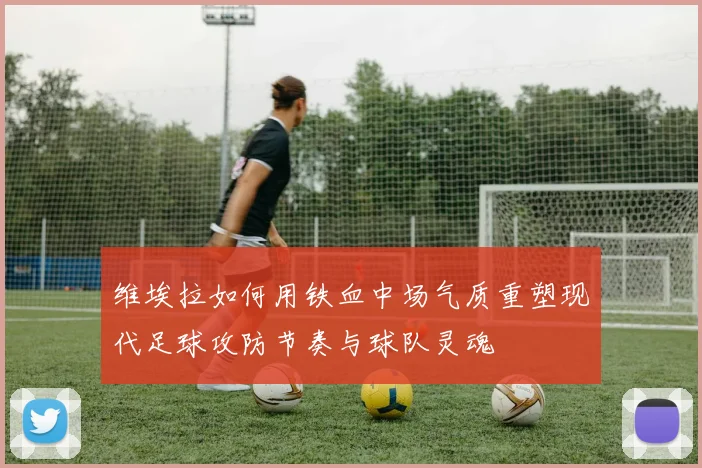 维埃拉如何用铁血中场气质重塑现代足球攻防节奏与球队灵魂