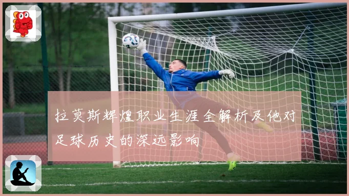 拉莫斯辉煌职业生涯全解析及他对足球历史的深远影响