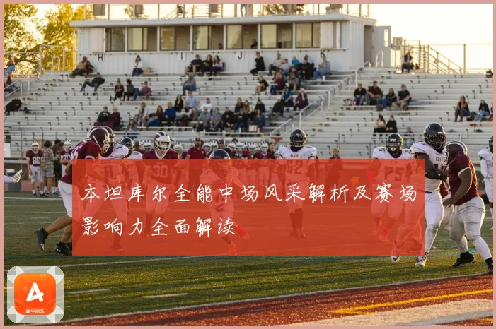 本坦库尔全能中场风采解析及赛场影响力全面解读