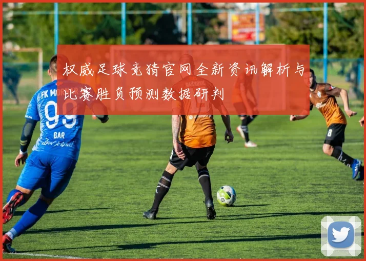 权威足球竞猜官网全新资讯解析与比赛胜负预测数据研判