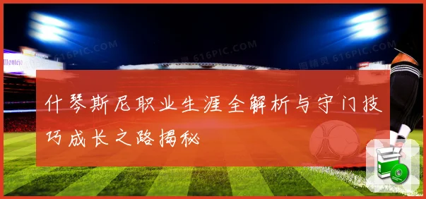 什琴斯尼职业生涯全解析与守门技巧成长之路揭秘