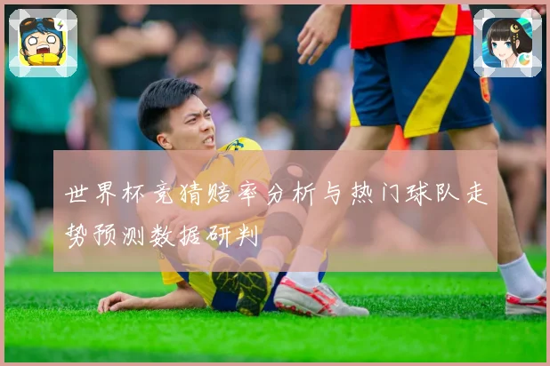 世界杯竞猜赔率分析与热门球队走势预测数据研判