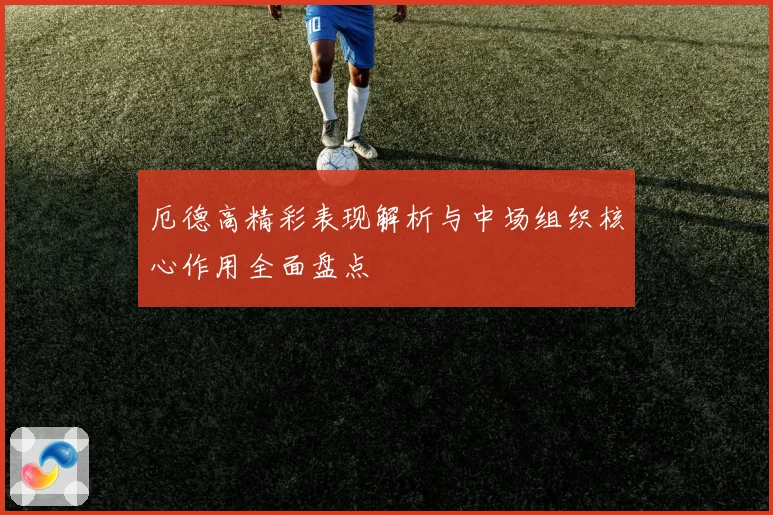 厄德高精彩表现解析与中场组织核心作用全面盘点