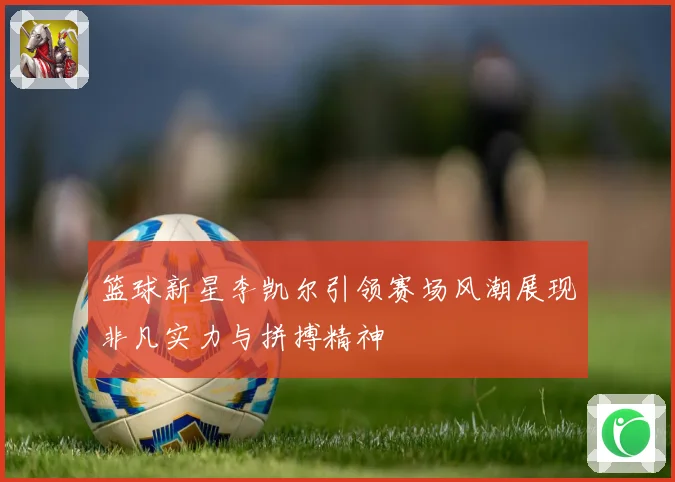 篮球新星李凯尔引领赛场风潮展现非凡实力与拼搏精神