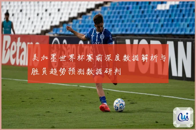 美加墨世界杯赛前深度数据解析与胜负趋势预测数据研判