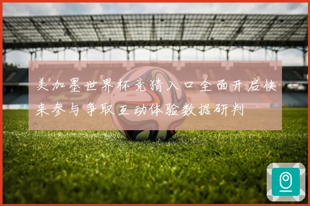 美加墨世界杯竞猜入口全面开启快来参与争取互动体验数据研判