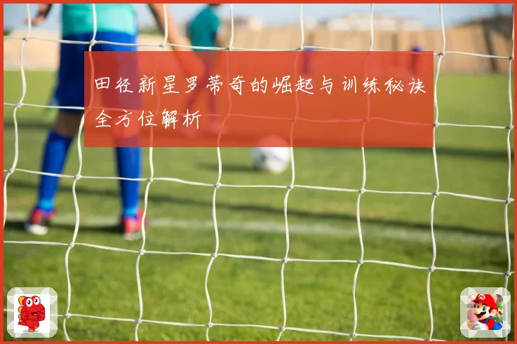 田径新星罗蒂奇的崛起与训练秘诀全方位解析