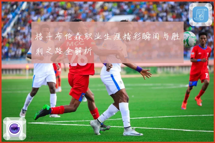 格斗布伦森职业生涯精彩瞬间与胜利之路全解析