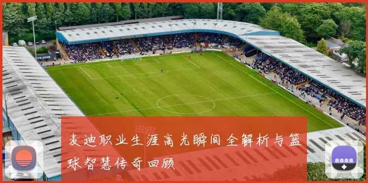 麦迪职业生涯高光瞬间全解析与篮球智慧传奇回顾