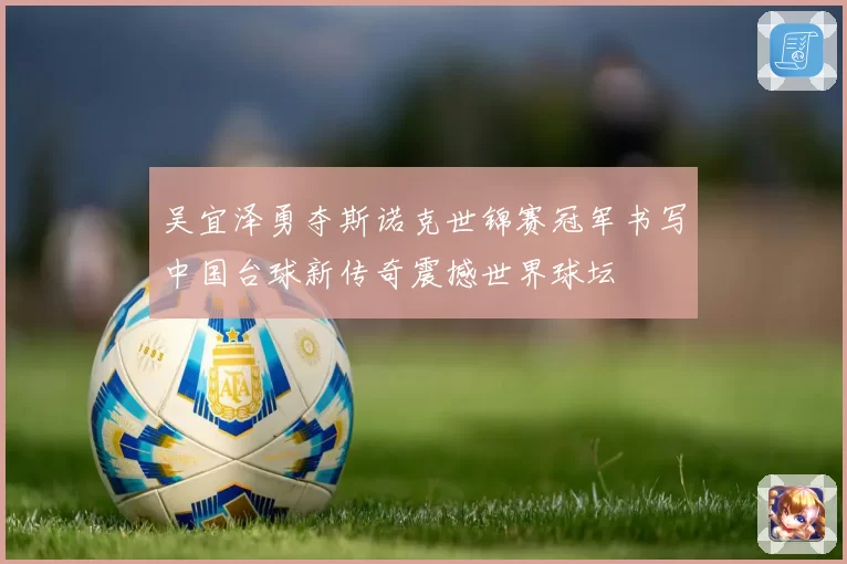 吴宜泽勇夺斯诺克世锦赛冠军书写中国台球新传奇震撼世界球坛