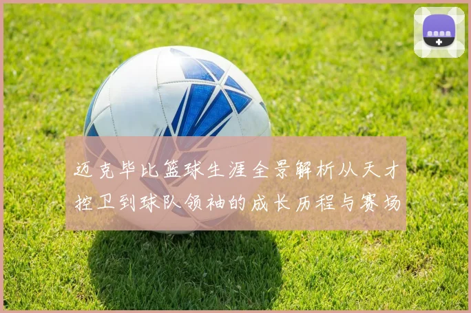 迈克毕比篮球生涯全景解析从天才控卫到球队领袖的成长历程与赛场传奇回顾