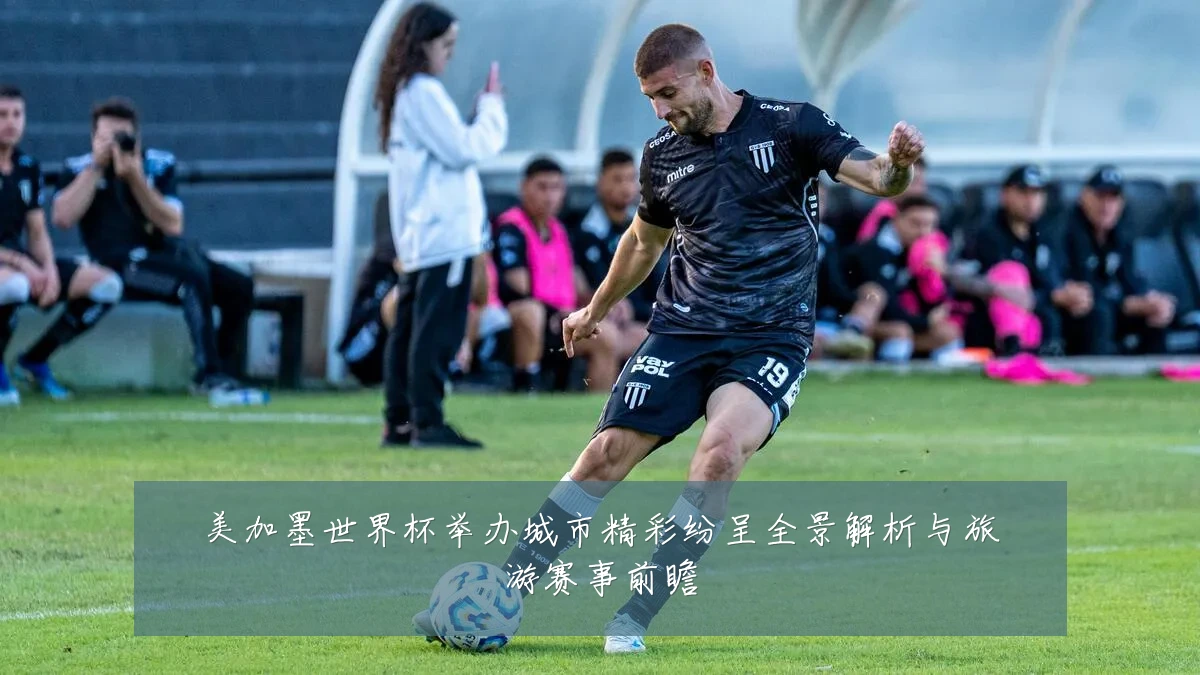 美加墨世界杯举办城市精彩纷呈全景解析与旅游赛事前瞻