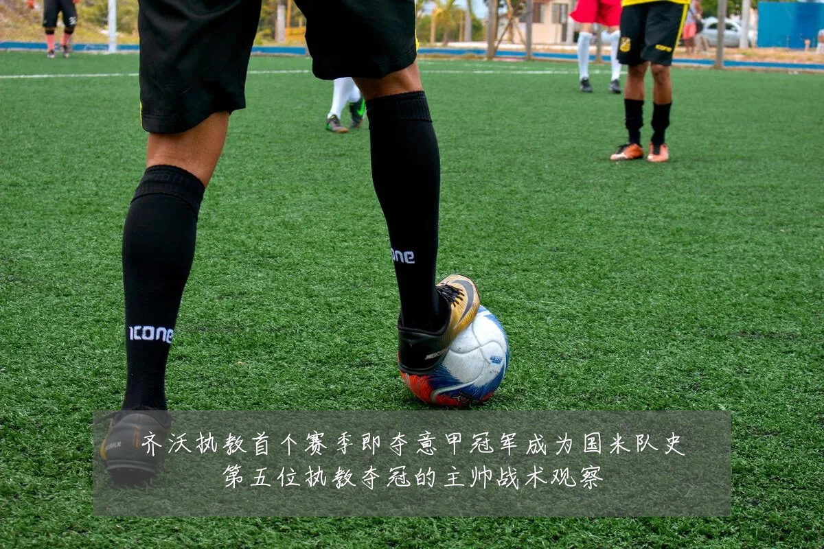 齐沃执教首个赛季即夺意甲冠军成为国米队史第五位执教夺冠的主帅战术观察