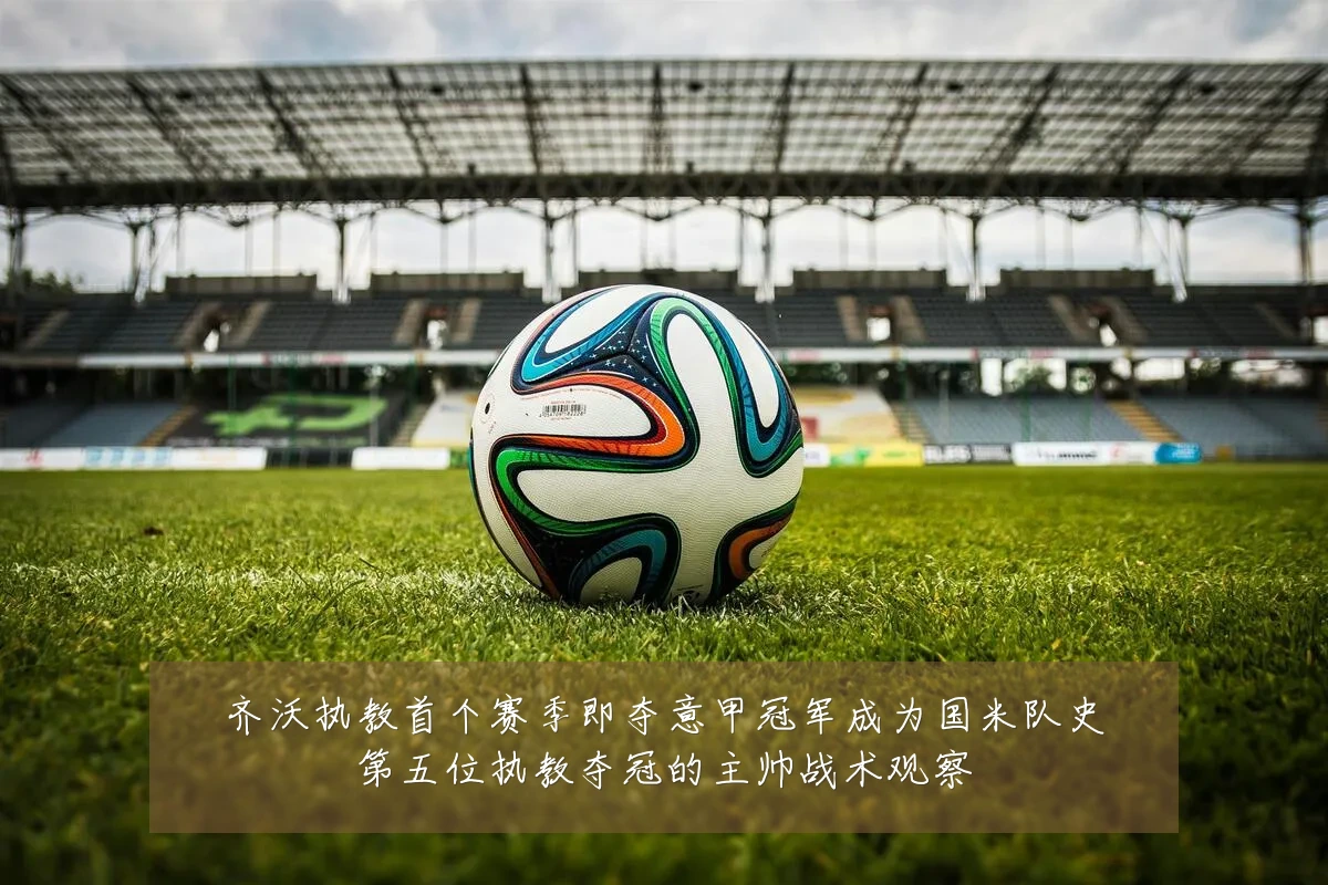 齐沃执教首个赛季即夺意甲冠军成为国米队史第五位执教夺冠的主帅战术观察