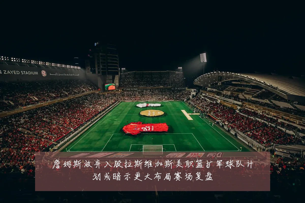 詹姆斯放弃入股拉斯维加斯美职篮扩军球队计划或暗示更大布局赛场复盘