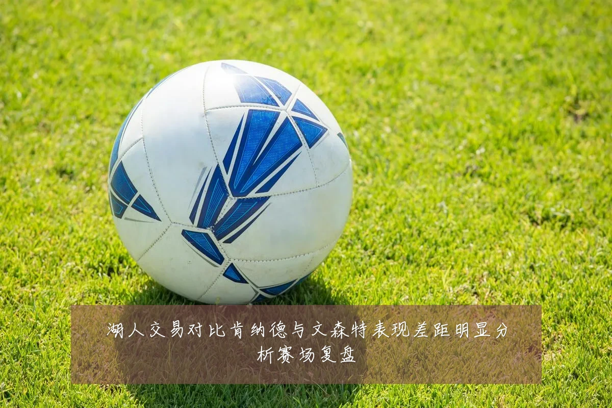 湖人交易对比肯纳德与文森特表现差距明显分析赛场复盘